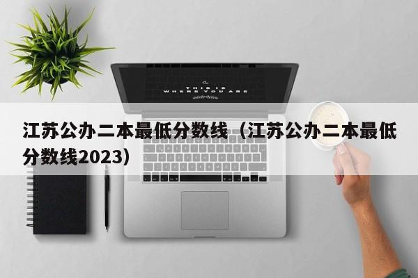 江苏公办二本最低分数线（江苏公办二本最低分数线2023）