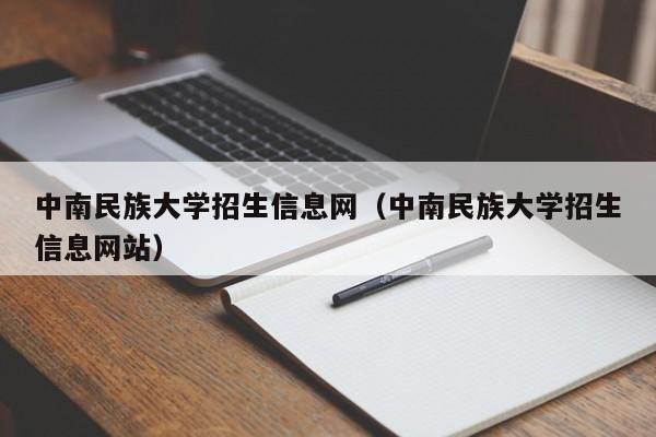 中南民族大学招生信息网（中南民族大学招生信息网站）