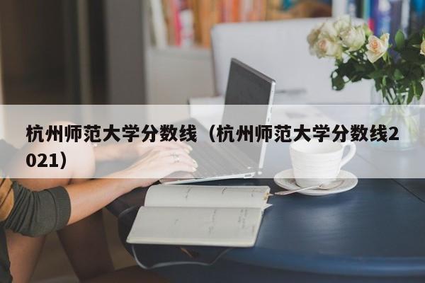 杭州师范大学分数线（杭州师范大学分数线2021）