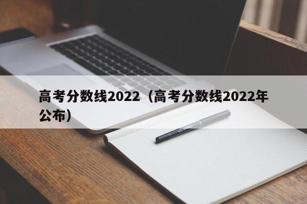 高考分数线2022（高考分数线2022年公布）