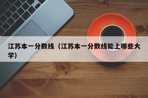 江苏本一分数线（江苏本一分数线能上哪些大学）