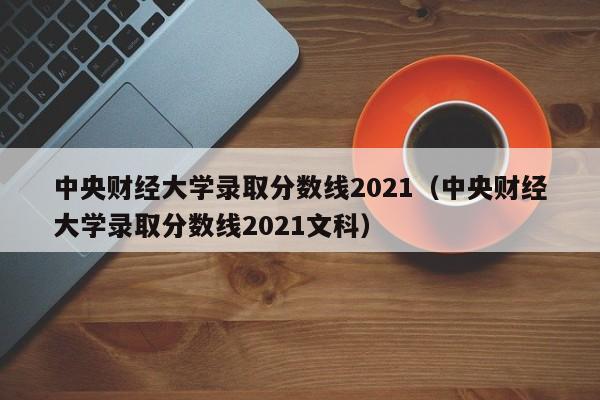 中央财经大学录取分数线2021（中央财经大学录取分数线2021文科）