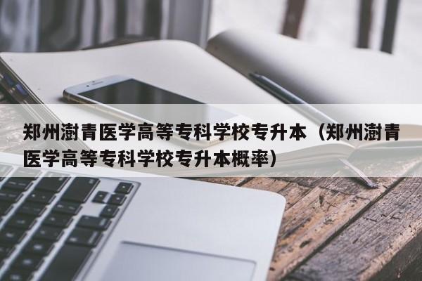 郑州澍青医学高等专科学校专升本（郑州澍青医学高等专科学校专升本概率）