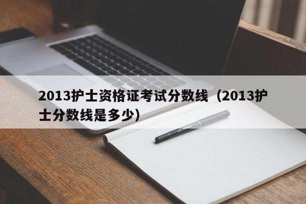 2013护士资格证考试分数线（2013护士分数线是多少）