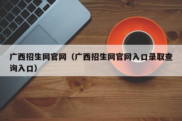 广西招生网官网（广西招生网官网入口录取查询入口）