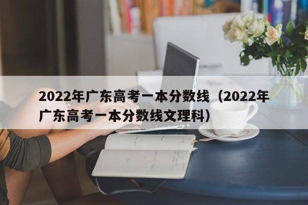 2022年广东高考一本分数线（2022年广东高考一本分数线文理科）