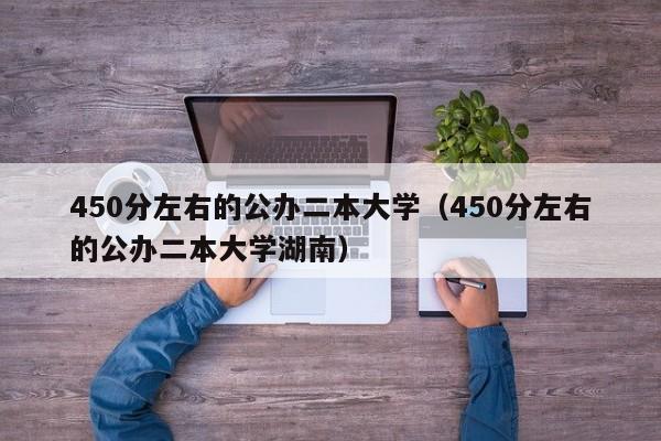 450分左右的公办二本大学（450分左右的公办二本大学湖南）