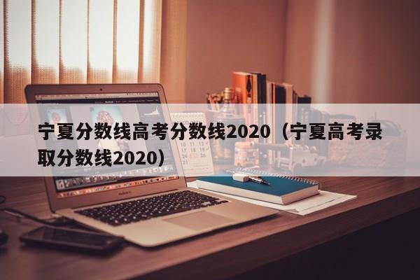 宁夏分数线高考分数线2020（宁夏高考录取分数线2020）