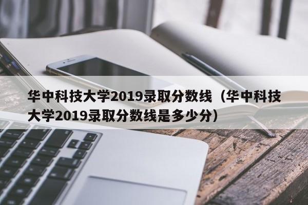 华中科技大学2019录取分数线（华中科技大学2019录取分数线是多少分）