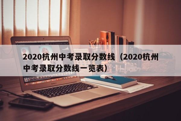 2020杭州中考录取分数线（2020杭州中考录取分数线一览表）