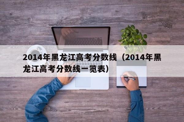 2014年黑龙江高考分数线（2014年黑龙江高考分数线一览表）