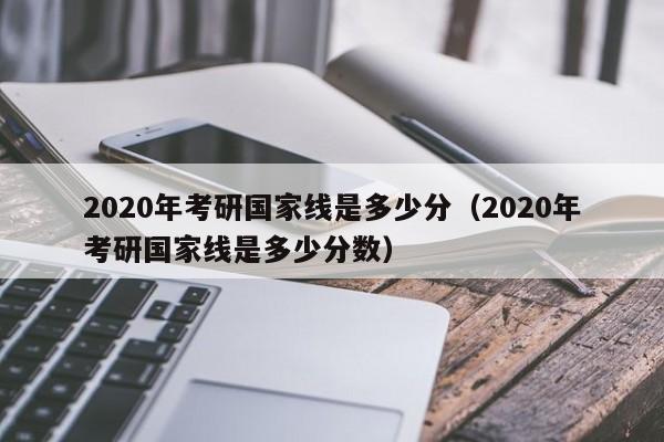 2020年考研国家线是多少分（2020年考研国家线是多少分数）