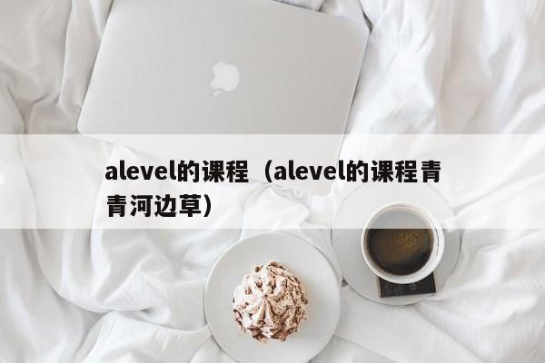 alevel的课程（alevel的课程青青河边草）