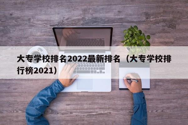 大专学校排名2022最新排名（大专学校排行榜2021）