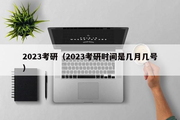 2023考研（2023考研时间是几月几号）