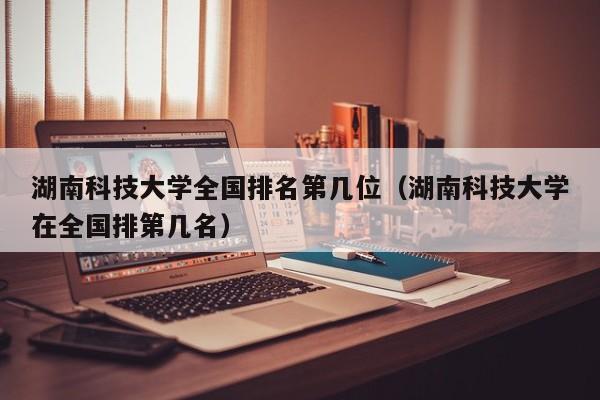 湖南科技大学全国排名第几位（湖南科技大学在全国排第几名）