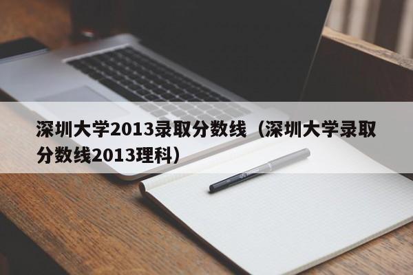 深圳大学2013录取分数线（深圳大学录取分数线2013理科）