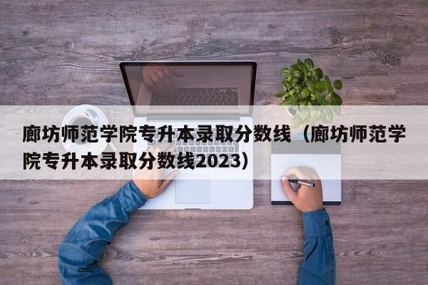 廊坊师范学院专升本录取分数线（廊坊师范学院专升本录取分数线2023）