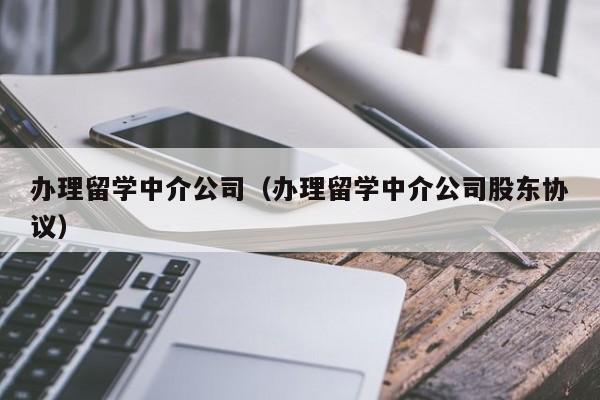 办理留学中介公司（办理留学中介公司股东协议）