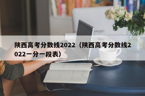 陕西高考分数线2022（陕西高考分数线2022一分一段表）