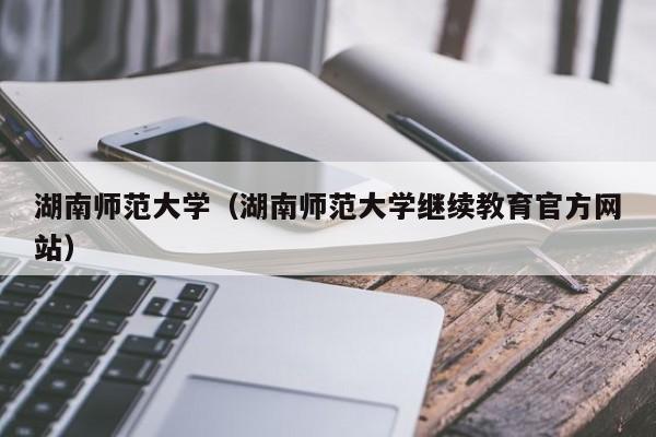 湖南师范大学（湖南师范大学继续教育官方网站）