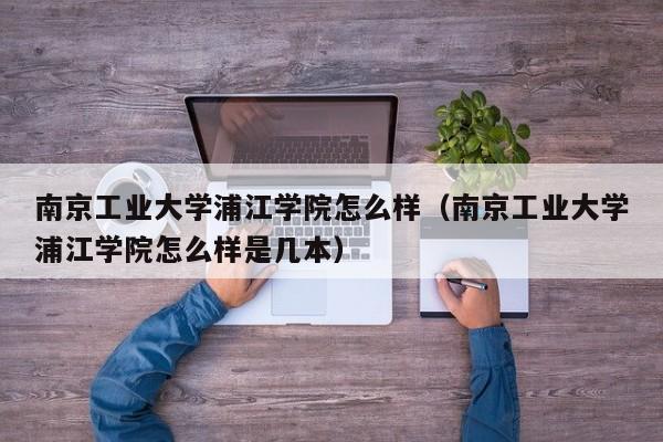 南京工业大学浦江学院怎么样（南京工业大学浦江学院怎么样是几本）