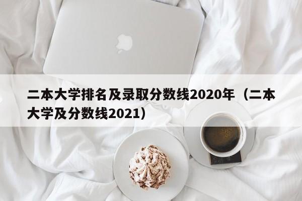 二本大学排名及录取分数线2020年（二本大学及分数线2021）