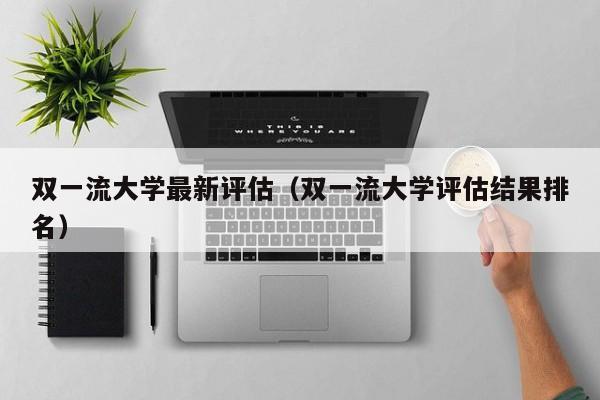 双一流大学最新评估（双一流大学评估结果排名）