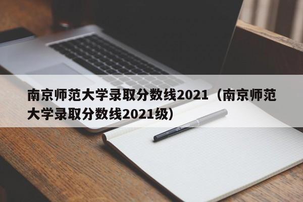 南京师范大学录取分数线2021（南京师范大学录取分数线2021级）