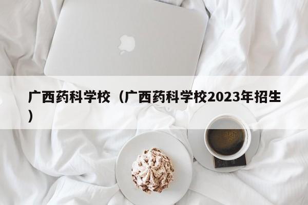 广西药科学校（广西药科学校2023年招生）