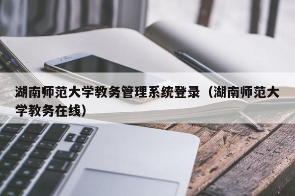 湖南师范大学教务管理系统登录（湖南师范大学教务在线）