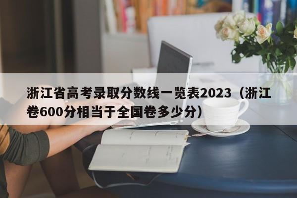 浙江省高考录取分数线一览表2023（浙江卷600分相当于全国卷多少分）