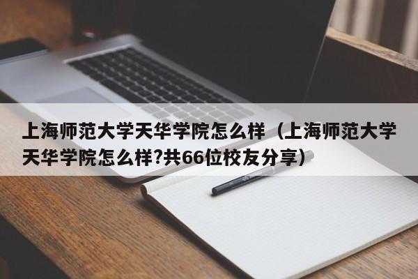 上海师范大学天华学院怎么样（上海师范大学天华学院怎么样?共66位校友分享）