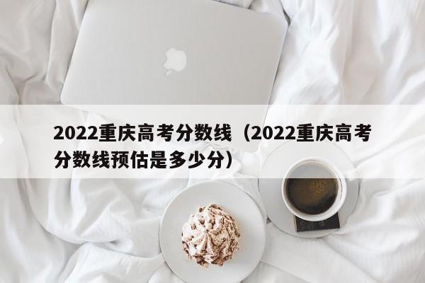 2022重庆高考分数线（2022重庆高考分数线预估是多少分）