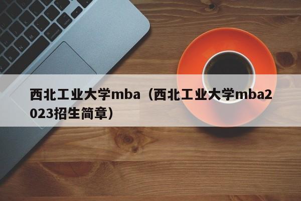 西北工业大学mba（西北工业大学mba2023招生简章）