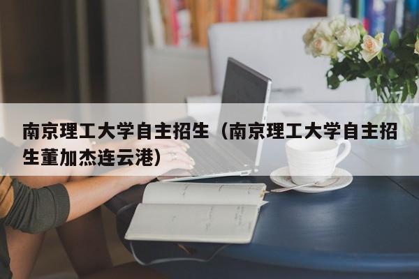 南京理工大学自主招生（南京理工大学自主招生董加杰连云港）