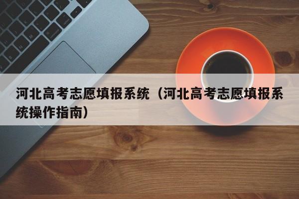 河北高考志愿填报系统（河北高考志愿填报系统操作指南）