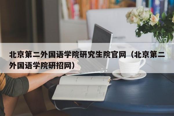 北京第二外国语学院研究生院官网（北京第二外国语学院研招网）