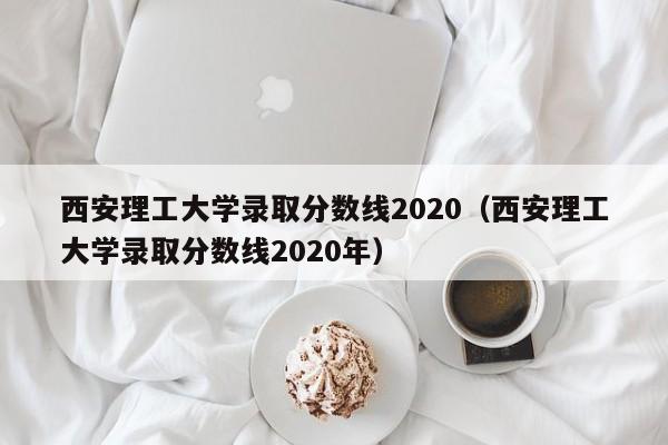 西安理工大学录取分数线2020（西安理工大学录取分数线2020年）