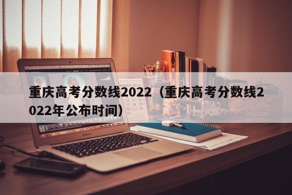 重庆高考分数线2022（重庆高考分数线2022年公布时间）