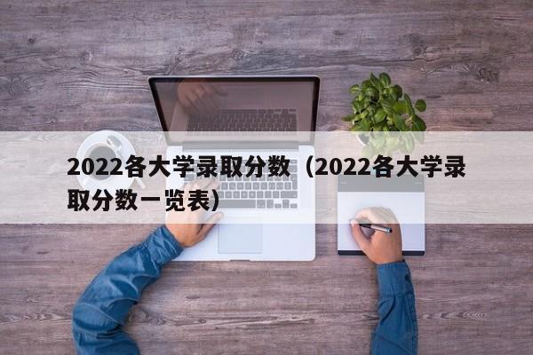 2022各大学录取分数（2022各大学录取分数一览表）