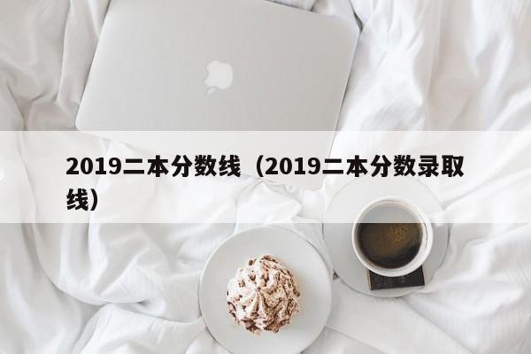 2019二本分数线（2019二本分数录取线）