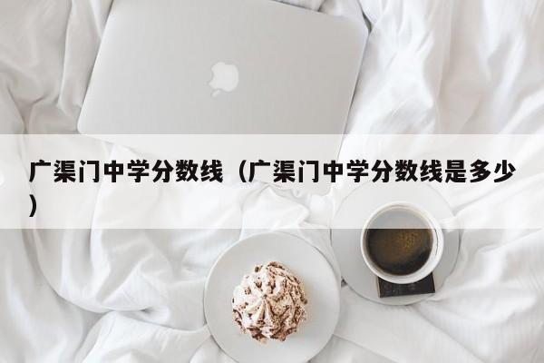 广渠门中学分数线（广渠门中学分数线是多少）