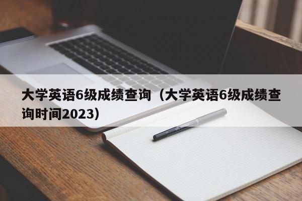 大学英语6级成绩查询（大学英语6级成绩查询时间2023）