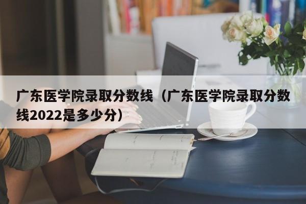 广东医学院录取分数线（广东医学院录取分数线2022是多少分）