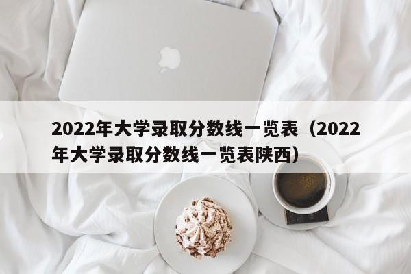 2022年大学录取分数线一览表（2022年大学录取分数线一览表陕西）