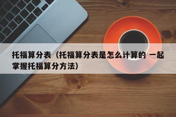 托福算分表（托福算分表是怎么计算的 一起掌握托福算分方法）