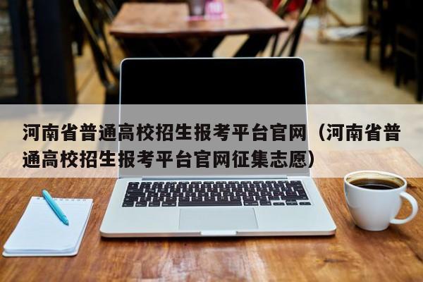 河南省普通高校招生报考平台官网（河南省普通高校招生报考平台官网征集志愿）