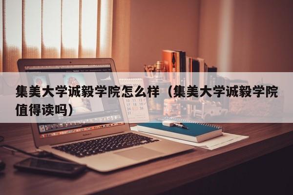 集美大学诚毅学院怎么样（集美大学诚毅学院值得读吗）