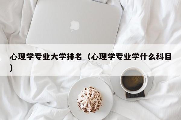 心理学专业大学排名（心理学专业学什么科目）